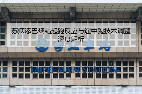 苏炳添巴黎站起跑反应与途中跑技术调整深度解析