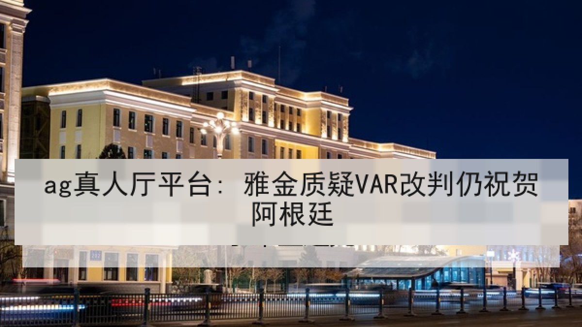 ag真人厅平台: 雅金质疑VAR改判仍祝贺阿根廷 ag真人厅平台: 雅金质疑VAR改判仍祝贺阿根廷