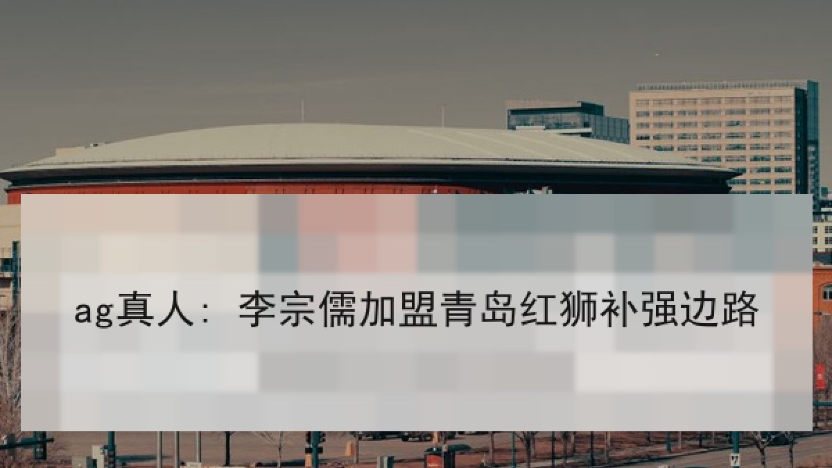ag真人: 李宗儒加盟青岛红狮补强边路