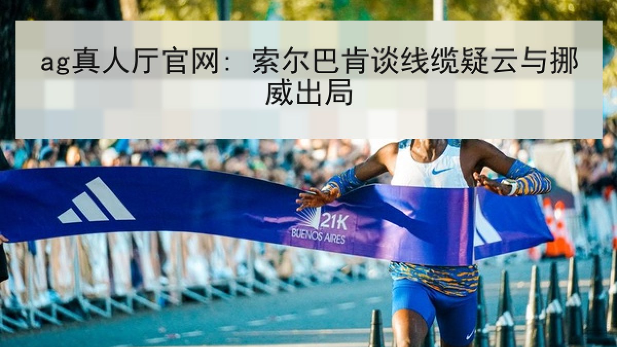 ag真人厅官网: 索尔巴肯谈线缆疑云与挪威出局 ag真人厅官网: 索尔巴肯谈线缆疑云与挪威出局