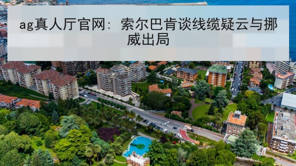ag真人厅官网: 索尔巴肯谈线缆疑云与挪威出局
