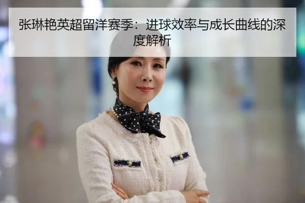 张琳艳英超留洋赛季：进球效率与成长曲线的深度解析