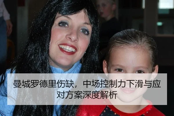 曼城罗德里伤缺，中场控制力下滑与应对方案深度解析