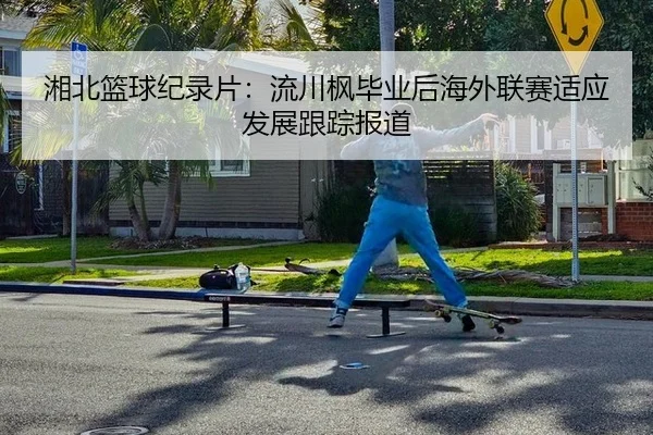 湘北篮球纪录片：流川枫毕业后海外联赛适应发展跟踪报道