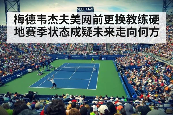 梅德韦杰夫美网前更换教练硬地赛季状态成疑未来走向何方