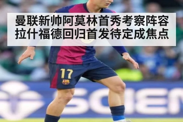 曼联新帅阿莫林首秀考察阵容 拉什福德回归首发待定成焦点
