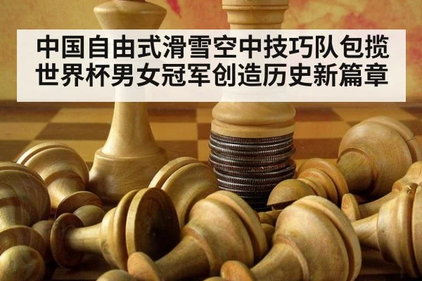 中国自由式滑雪空中技巧队包揽世界杯男女冠军创造历史新篇章