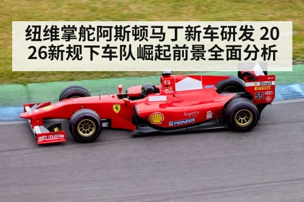 纽维掌舵阿斯顿马丁新车研发 2026新规下车队崛起前景全面分析